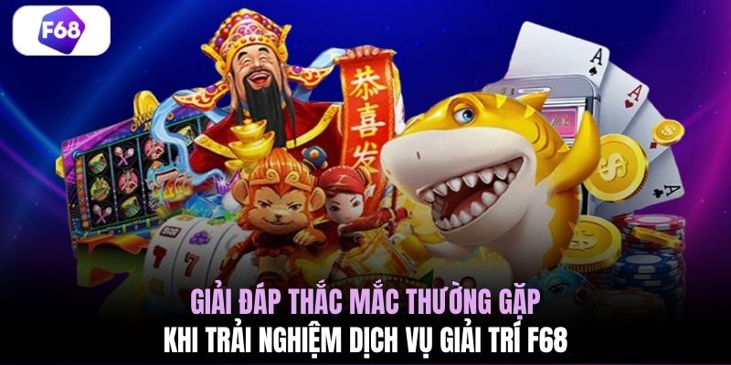 Giải đáp thắc mắc thường gặp khi trải nghiệm dịch vụ giải trí F68